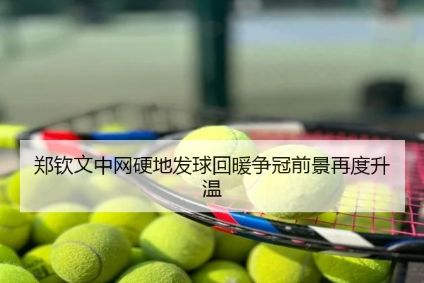 郑钦文中网硬地发球回暖争冠前景再度升温