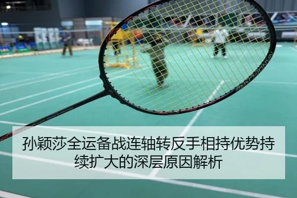 孙颖莎全运备战连轴转反手相持优势持续扩大的深层原因解析