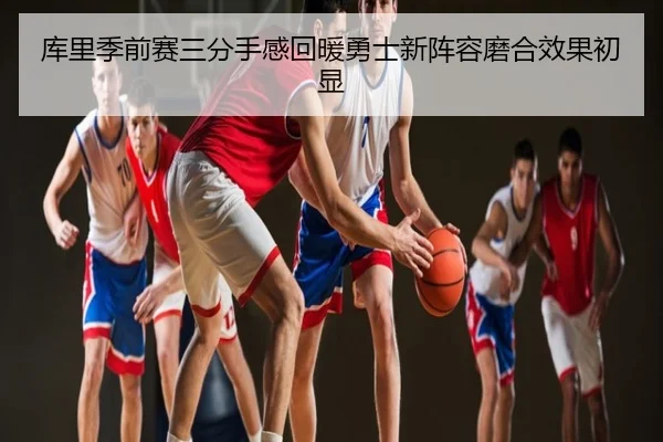库里季前赛三分手感回暖勇士新阵容磨合效果初显