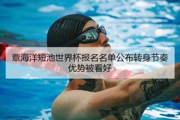 覃海洋短池世界杯报名名单公布转身节奏优势被看好